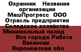 Охранник › Название организации ­ МашПрогресс, ООО › Отрасль предприятия ­ Складское хозяйство › Минимальный оклад ­ 20 000 - Все города Работа » Вакансии   . Воронежская обл.